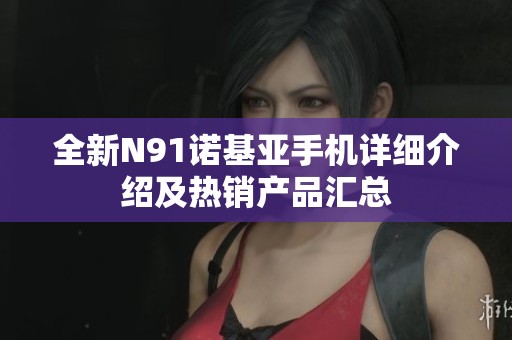全新N91諾基亞手機(jī)詳細(xì)介紹及熱銷產(chǎn)品匯總