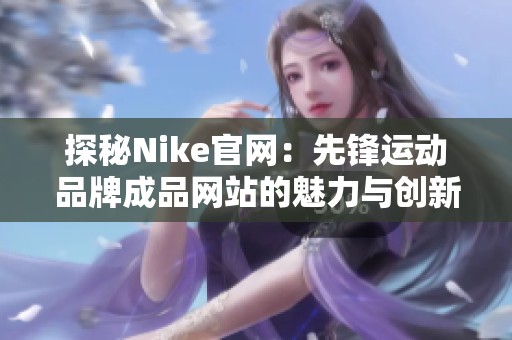探秘Nike官網(wǎng)：先鋒運動品牌成品網(wǎng)站的魅力與創(chuàng)新