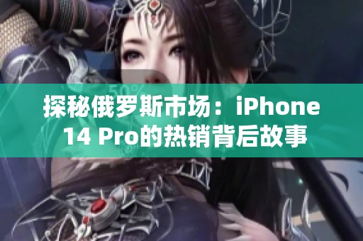 探秘俄羅斯市場：iPhone 14 Pro的熱銷背后故事