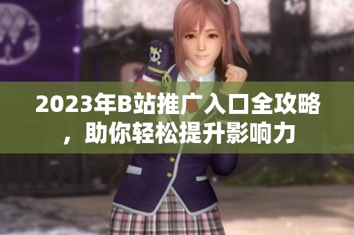 2023年B站推廣入口全攻略，助你輕松提升影響力