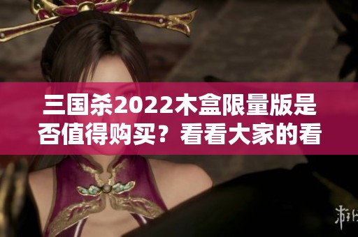 三國(guó)殺2022木盒限量版是否值得購(gòu)買？看看大家的看法