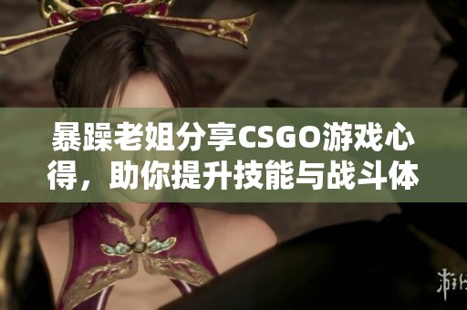 暴躁老姐分享CSGO游戲心得，助你提升技能與戰(zhàn)斗體驗