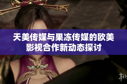天美傳媒與果凍傳媒的歐美影視合作新動(dòng)態(tài)探討