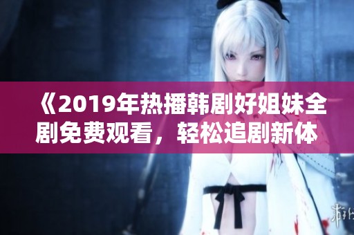 《2019年熱播韓劇好姐妹全劇免費(fèi)觀看，輕松追劇新體驗(yàn)》