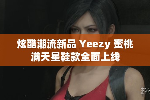 炫酷潮流新品 Yeezy 蜜桃滿天星鞋款全面上線