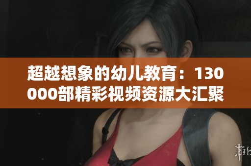 超越想象的幼兒教育：130000部精彩視頻資源大匯聚