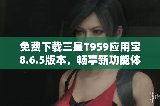 免費下載三星T959應(yīng)用寶8.6.5版本，暢享新功能體驗
