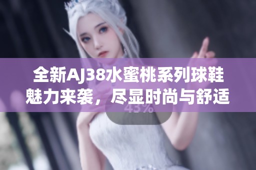 全新AJ38水蜜桃系列球鞋魅力來襲，盡顯時尚與舒適