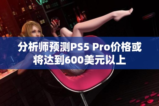 分析師預(yù)測PS5 Pro價格或?qū)⑦_(dá)到600美元以上