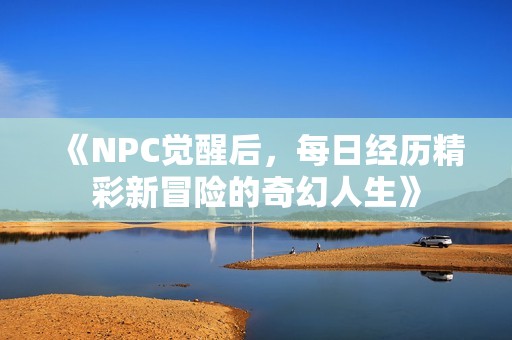 《NPC覺(jué)醒后，每日經(jīng)歷精彩新冒險(xiǎn)的奇幻人生》