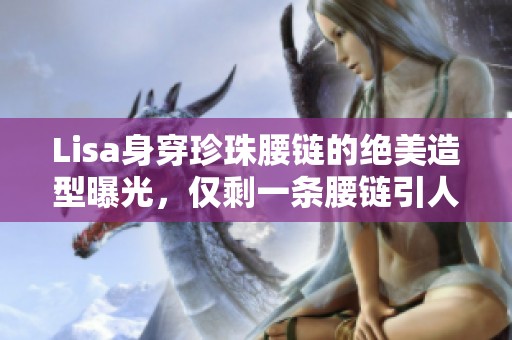 Lisa身穿珍珠腰鏈的絕美造型曝光，僅剩一條腰鏈引人關(guān)注