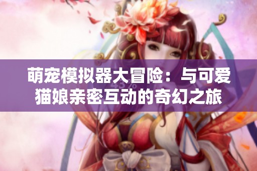 萌寵模擬器大冒險(xiǎn)：與可愛貓娘親密互動(dòng)的奇幻之旅