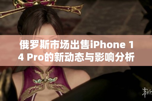 俄羅斯市場(chǎng)出售iPhone 14 Pro的新動(dòng)態(tài)與影響分析