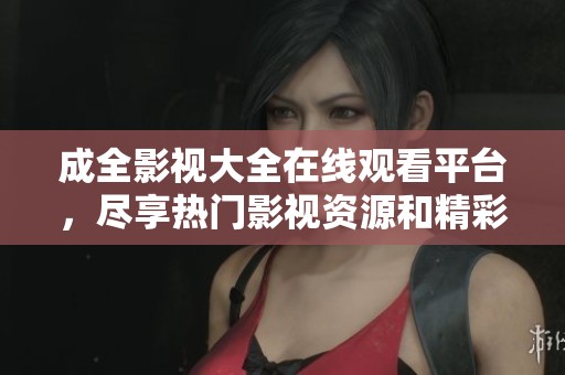 成全影視大全在線觀看平臺，盡享熱門影視資源和精彩內(nèi)容