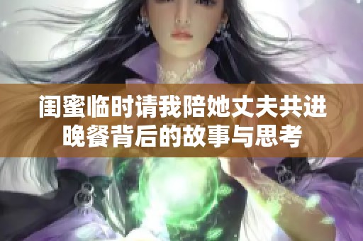 閨蜜臨時請我陪她丈夫共進(jìn)晚餐背后的故事與思考