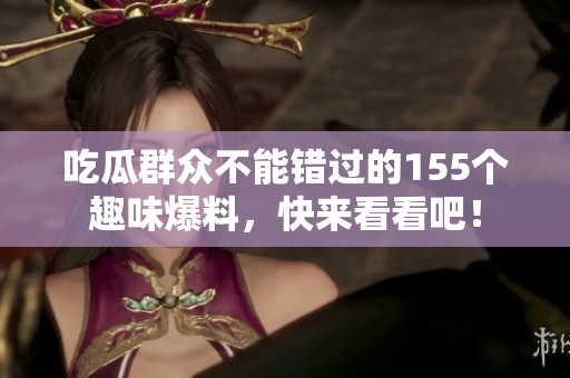 吃瓜群眾不能錯(cuò)過(guò)的155個(gè)趣味爆料，快來(lái)看看吧！