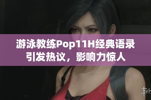 游泳教練Pop11H經典語錄引發(fā)熱議，影響力驚人