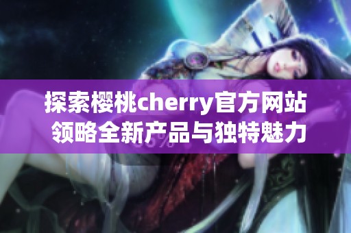 探索櫻桃cherry官方網(wǎng)站 領(lǐng)略全新產(chǎn)品與獨(dú)特魅力