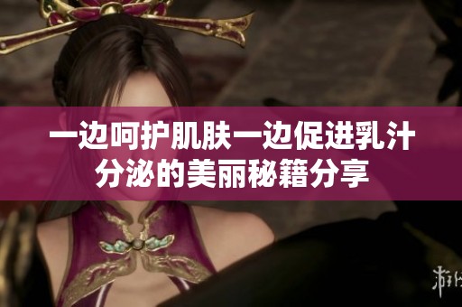 一邊呵護(hù)肌膚一邊促進(jìn)乳汁分泌的美麗秘籍分享