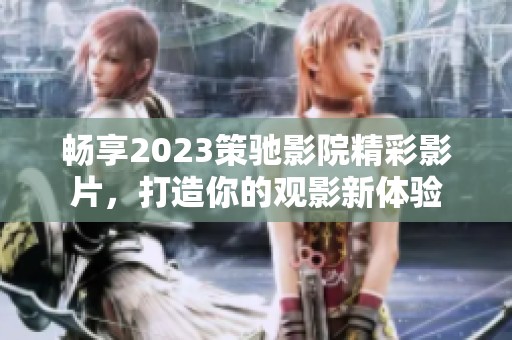 暢享2023策馳影院精彩影片，打造你的觀影新體驗(yàn)