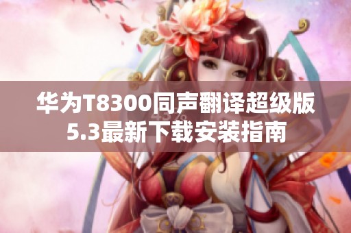 華為T8300同聲翻譯超級版5.3最新下載安裝指南
