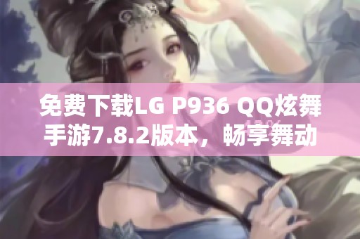 免費(fèi)下載LG P936 QQ炫舞手游7.8.2版本，暢享舞動(dòng)樂(lè)趣