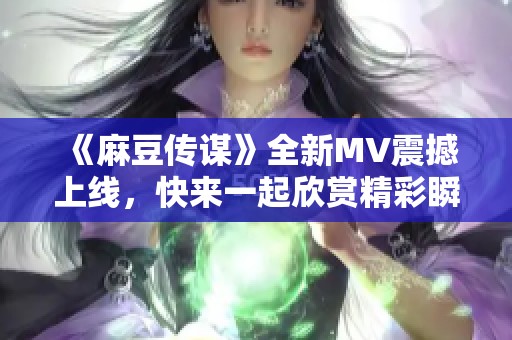 《麻豆傳謀》全新MV震撼上線，快來一起欣賞精彩瞬間！