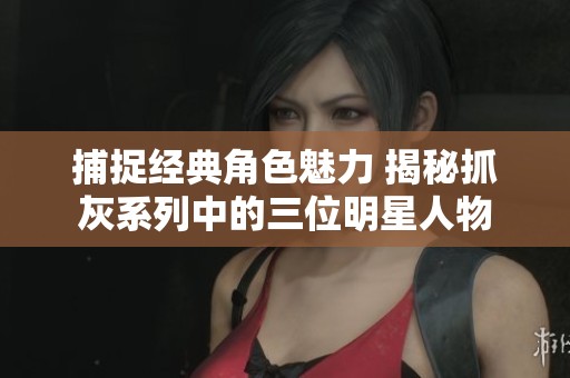 捕捉經(jīng)典角色魅力 揭秘抓灰系列中的三位明星人物