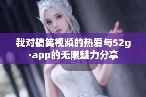 我對(duì)搞笑視頻的熱愛與52g·app的無限魅力分享