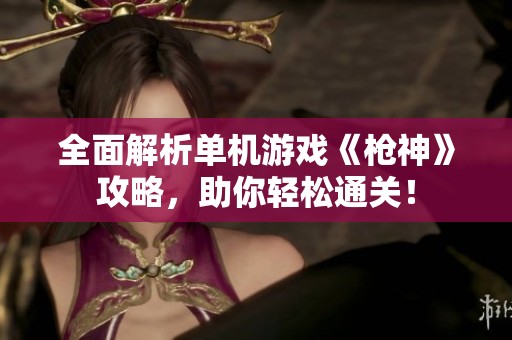 全面解析單機(jī)游戲《槍神》攻略，助你輕松通關(guān)！