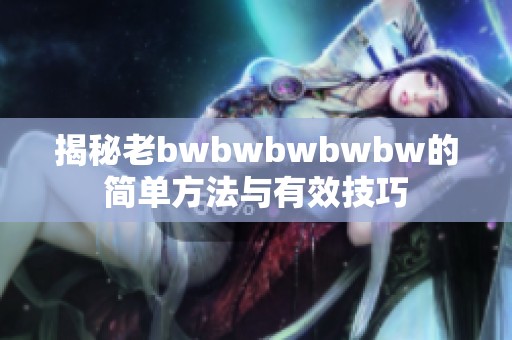 揭秘老bwbwbwbwbw的簡(jiǎn)單方法與有效技巧