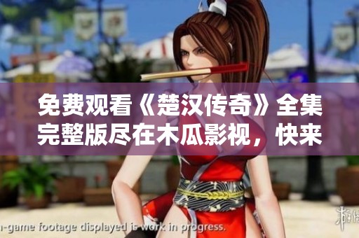 免費觀看《楚漢傳奇》全集完整版盡在木瓜影視，快來暢享精彩劇情