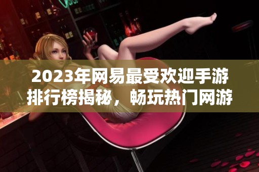 2023年網(wǎng)易最受歡迎手游排行榜揭秘，暢玩熱門網(wǎng)游推薦