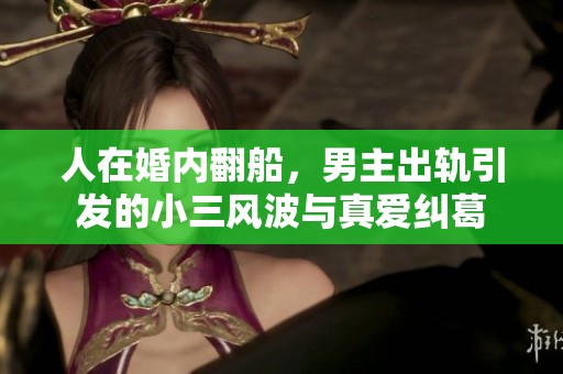 人在婚內(nèi)翻船，男主出軌引發(fā)的小三風(fēng)波與真愛糾葛