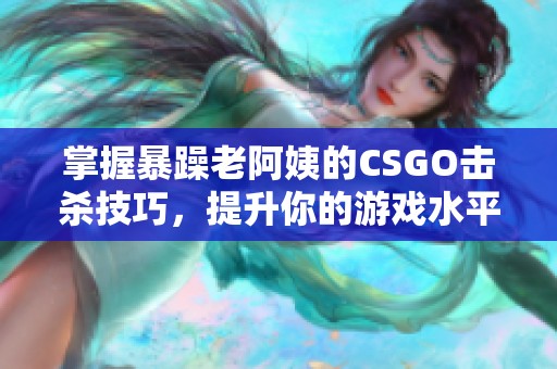 掌握暴躁老阿姨的CSGO擊殺技巧，提升你的游戲水平