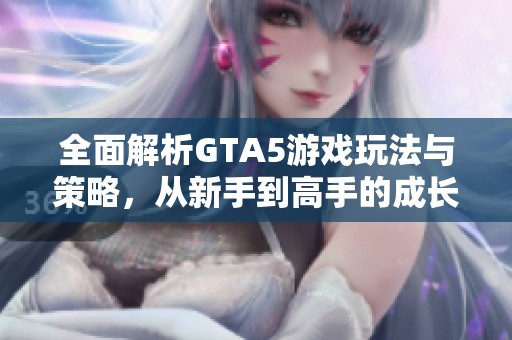 全面解析GTA5游戲玩法與策略，從新手到高手的成長(zhǎng)之路