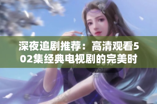 深夜追劇推薦：高清觀看502集經(jīng)典電視劇的完美時(shí)刻