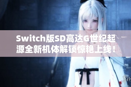 Switch版SD高達G世紀起源全新機體解鎖驚艷上線！