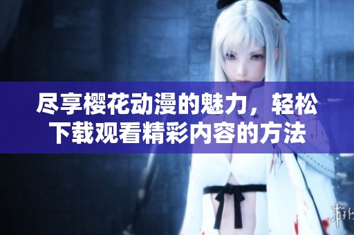 盡享櫻花動(dòng)漫的魅力，輕松下載觀看精彩內(nèi)容的方法