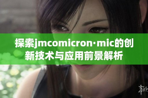 探索jmcomicron·mic的創(chuàng)新技術(shù)與應(yīng)用前景解析