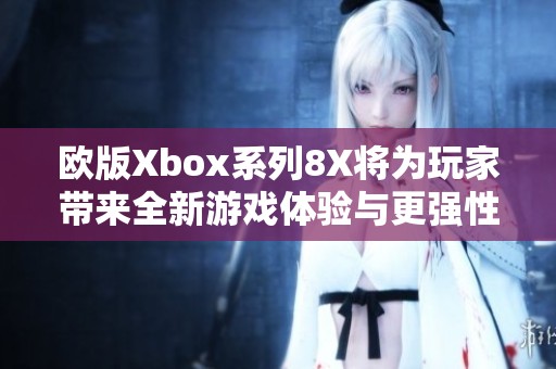 歐版Xbox系列8X將為玩家?guī)?lái)全新游戲體驗(yàn)與更強(qiáng)性能