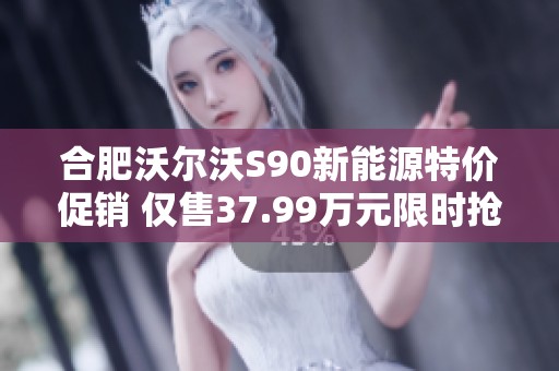 合肥沃爾沃S90新能源特價促銷 僅售37.99萬元限時搶購