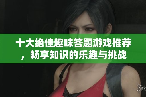 十大絕佳趣味答題游戲推薦，暢享知識的樂趣與挑戰(zhàn)