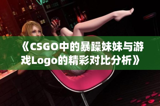《CSGO中的暴躁妹妹與游戲Logo的精彩對(duì)比分析》