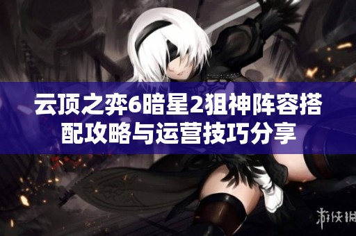 云頂之弈6暗星2狙神陣容搭配攻略與運(yùn)營(yíng)技巧分享