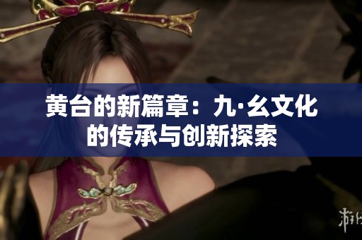 黃臺(tái)的新篇章：九·幺文化的傳承與創(chuàng)新探索