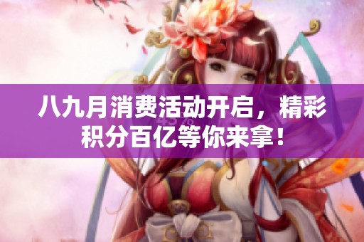 八九月消費(fèi)活動(dòng)開(kāi)啟，精彩積分百億等你來(lái)拿！
