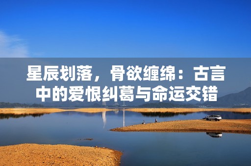 星辰劃落，骨欲纏綿：古言中的愛恨糾葛與命運交錯