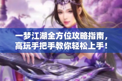 一夢(mèng)江湖全方位攻略指南，高玩手把手教你輕松上手！