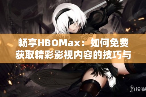 暢享HBOMax：如何免費(fèi)獲取精彩影視內(nèi)容的技巧與方法